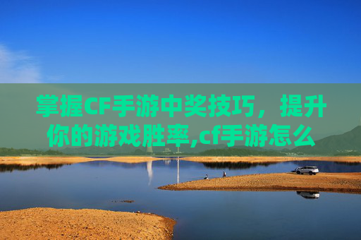 掌握CF手游中奖技巧，提升你的游戏胜率,cf手游怎么中奖率高一点