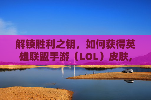 解锁胜利之钥，如何获得英雄联盟手游（LOL）皮肤,获得lol手游皮肤的网站