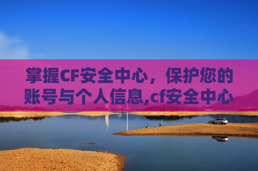掌握CF安全中心，保护您的账号与个人信息,cf安全中心强制下线怎么解除