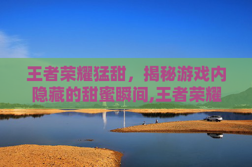 王者荣耀猛甜，揭秘游戏内隐藏的甜蜜瞬间,王者荣耀萌呀