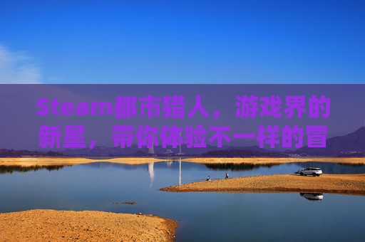 Steam都市猎人，游戏界的新星，带你体验不一样的冒险之旅,都市猎人游戏都市猎人