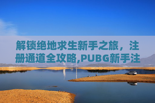 解锁绝地求生新手之旅，注册通道全攻略,PUBG新手注册