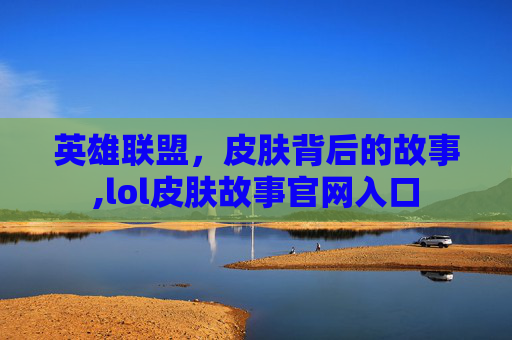 英雄联盟，皮肤背后的故事,lol皮肤故事官网入口