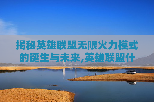 揭秘英雄联盟无限火力模式的诞生与未来,英雄联盟什么时候出无限火力