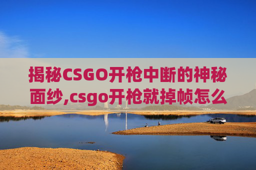 揭秘CSGO开枪中断的神秘面纱,csgo开枪就掉帧怎么解决