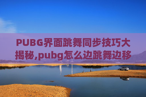 PUBG界面跳舞同步技巧大揭秘,pubg怎么边跳舞边移动