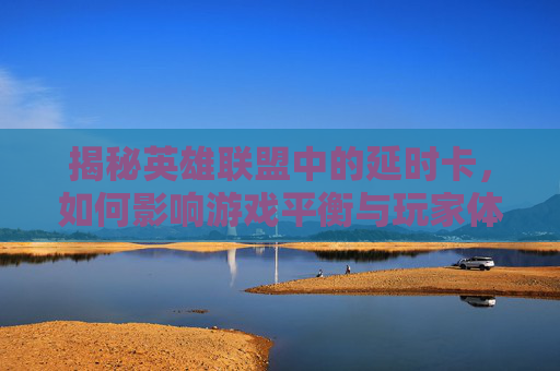 揭秘英雄联盟中的延时卡，如何影响游戏平衡与玩家体验？,LOL延迟卡顿解决方法