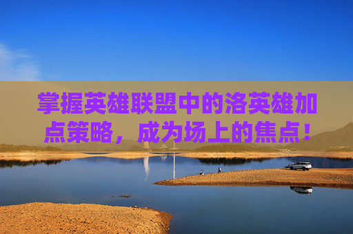 掌握英雄联盟中的洛英雄加点策略，成为场上的焦点！,lol洛技能
