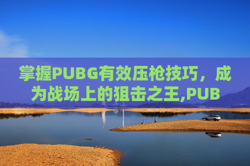 掌握PUBG有效压枪技巧，成为战场上的狙击之王,PUBG压枪