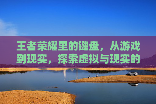 王者荣耀里的键盘，从游戏到现实，探索虚拟与现实的交织,王者荣耀里的键盘怎么设置