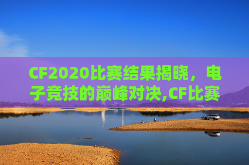 CF2020比赛结果揭晓，电子竞技的巅峰对决,CF比赛时间