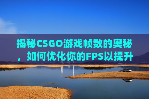 揭秘CSGO游戏帧数的奥秘，如何优化你的FPS以提升游戏体验,csgo帧数上限调整