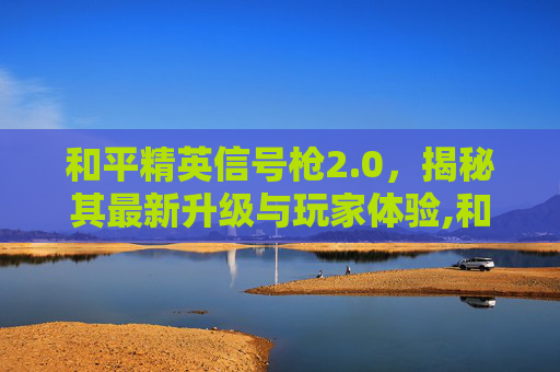 和平精英信号枪2.0，揭秘其最新升级与玩家体验,和平精英信号枪2.0怎么用