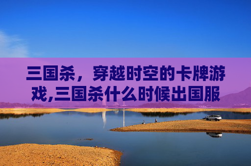 三国杀，穿越时空的卡牌游戏,三国杀什么时候出国服版本啊