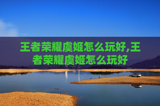 王者荣耀虞姬怎么玩好,王者荣耀虞姬怎么玩好