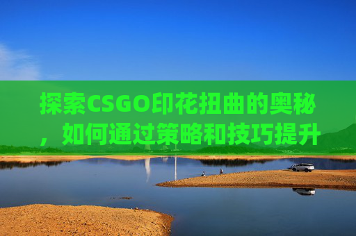 探索CSGO印花扭曲的奥秘，如何通过策略和技巧提升你的游戏水平,csgo印花可以随便贴吗