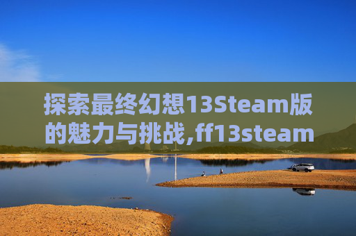 探索最终幻想13Steam版的魅力与挑战,ff13steam有吗
