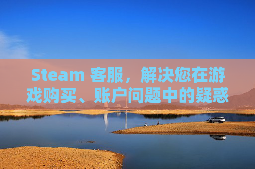 Steam 客服，解决您在游戏购买、账户问题中的疑惑,steam有没有客服电话