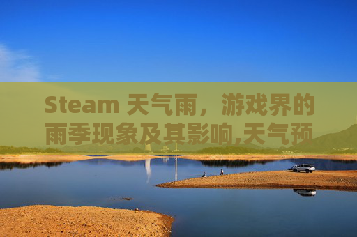 Steam 天气雨，游戏界的雨季现象及其影响,天气预报steam