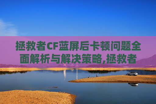 拯救者CF蓝屏后卡顿问题全面解析与解决策略,拯救者cf蓝屏后卡死