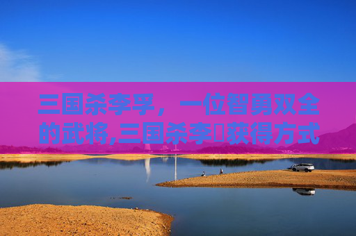 三国杀李孚，一位智勇双全的武将,三国杀李傕获得方式