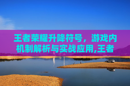 王者荣耀升降符号，游戏内机制解析与实战应用,王者荣耀升降符号大全