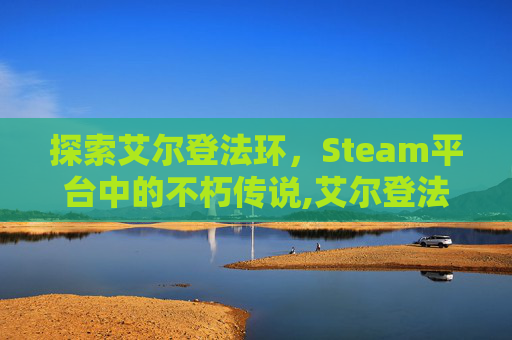 探索艾尔登法环，Steam平台中的不朽传说,艾尔登法环上架steam