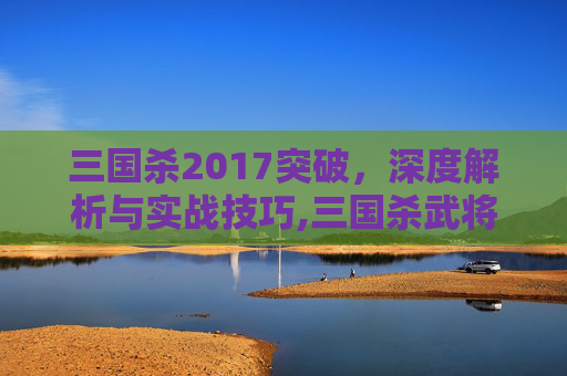 三国杀2017突破，深度解析与实战技巧,三国杀武将突破攻略