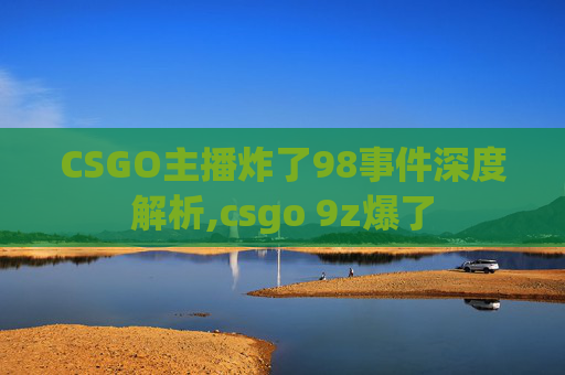 CSGO主播炸了98事件深度解析,csgo 9z爆了