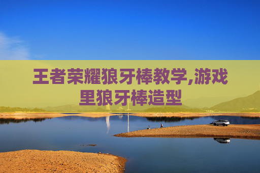 王者荣耀狼牙棒教学,游戏里狼牙棒造型