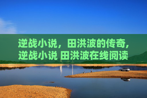 逆战小说，田洪波的传奇,逆战小说 田洪波在线阅读