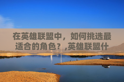 在英雄联盟中，如何挑选最适合的角色？,英雄联盟什么角色最强