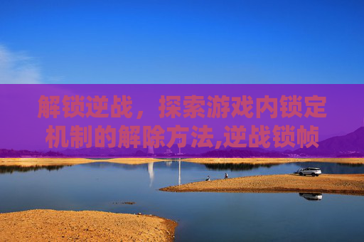 解锁逆战，探索游戏内锁定机制的解除方法,逆战锁帧怎么解除