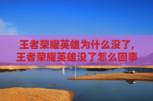 王者荣耀英雄为什么没了,王者荣耀英雄没了怎么回事