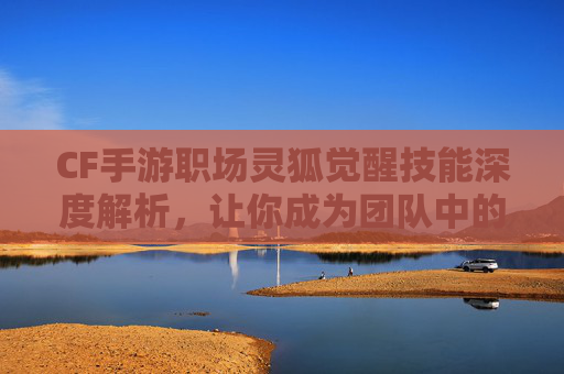 CF手游职场灵狐觉醒技能深度解析，让你成为团队中的佼佼者！,穿越火线手游职场灵狐