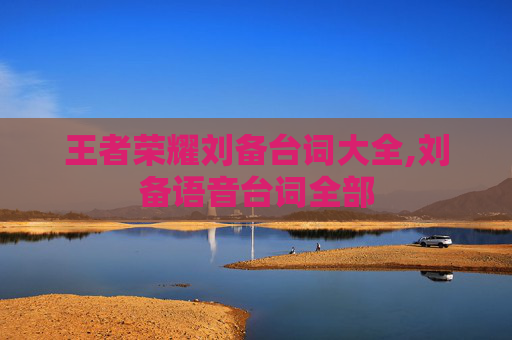 王者荣耀刘备台词大全,刘备语音台词全部