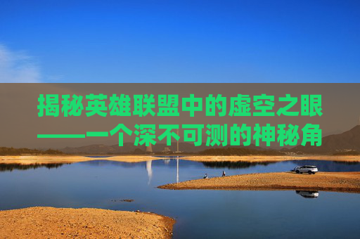 揭秘英雄联盟中的虚空之眼——一个深不可测的神秘角色,英雄联盟虚空之眼