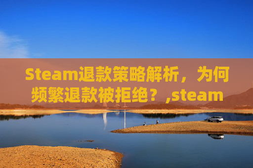 Steam退款策略解析，为何频繁退款被拒绝？,steam大量退款被拒绝退款