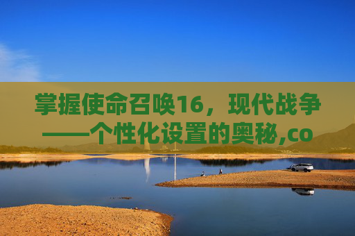 掌握使命召唤16，现代战争——个性化设置的奥秘,cod16设置