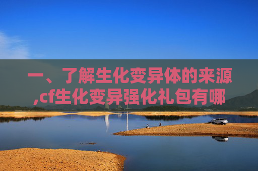 一、了解生化变异体的来源,cf生化变异强化礼包有哪些东西