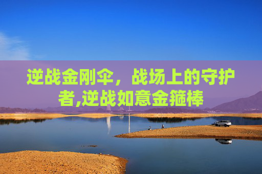 逆战金刚伞，战场上的守护者,逆战如意金箍棒