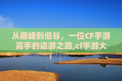 从巅峰到低谷，一位CF手游高手的退游之路,cf手游大佬退游了吗