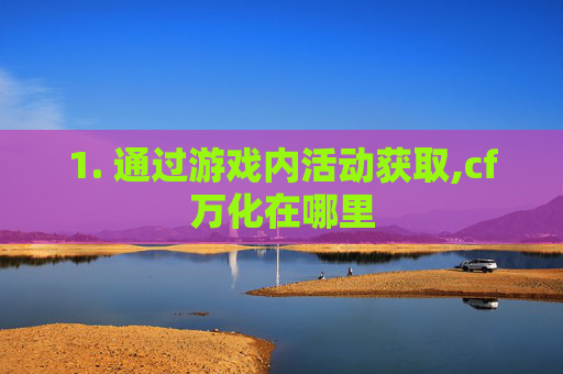 1. 通过游戏内活动获取,cf万化在哪里