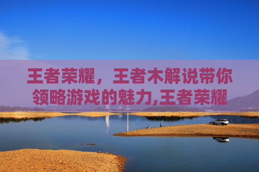 王者荣耀，王者木解说带你领略游戏的魅力,王者荣耀暃解说视频