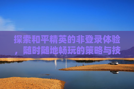 探索和平精英的非登录体验，随时随地畅玩的策略与技巧,和平不用登录能玩吗