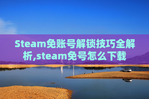 Steam免账号解锁技巧全解析,steam免号怎么下载