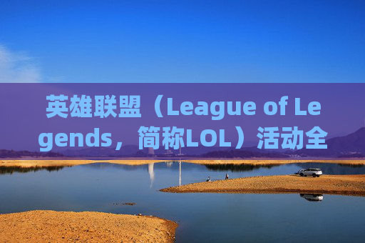英雄联盟（League of Legends，简称LOL）活动全解析,lol活动官网入口