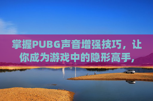掌握PUBG声音增强技巧，让你成为游戏中的隐形高手,pubg声音降低声音