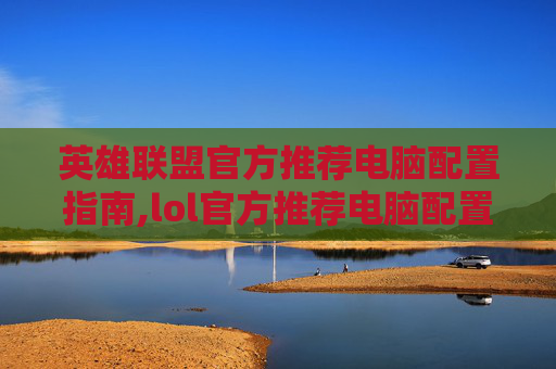 英雄联盟官方推荐电脑配置指南,lol官方推荐电脑配置怎么选