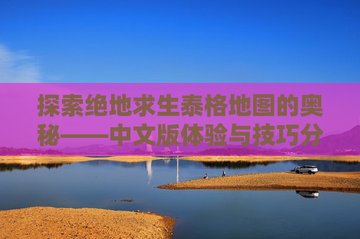 探索绝地求生泰格地图的奥秘——中文版体验与技巧分享,绝地求生泰格地图